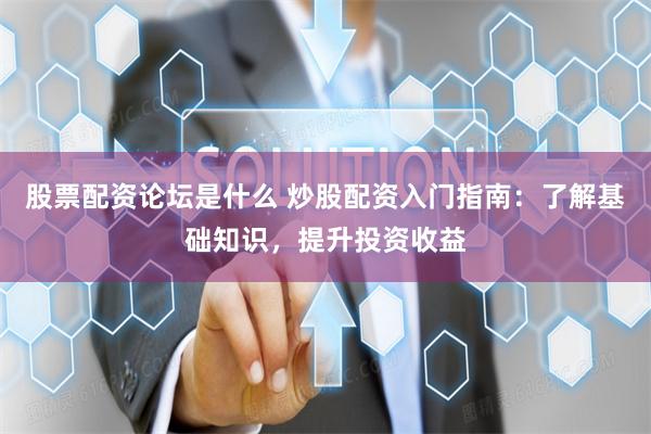 股票配資論壇是什么 炒股配資入門指南：了解基礎知識，提升投資收益